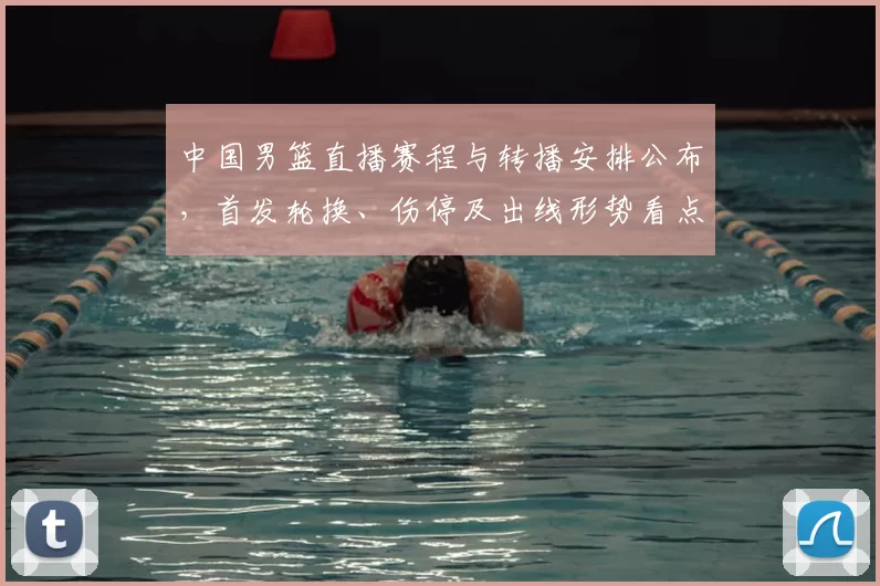 中国男篮直播赛程与转播安排公布，首发轮换、伤停及出线形势看点