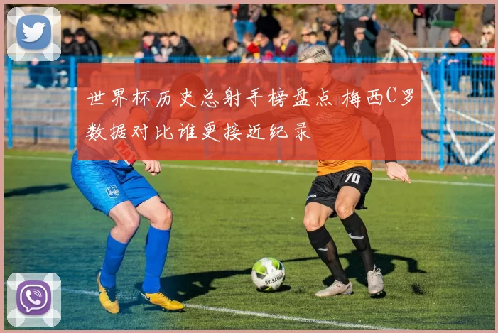 世界杯历史总射手榜盘点 梅西C罗数据对比谁更接近纪录
