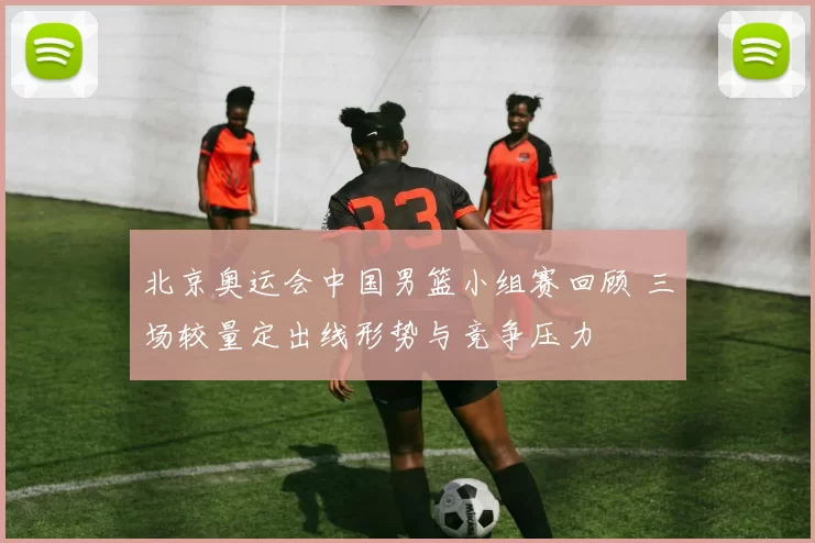 北京奥运会中国男篮小组赛回顾 三场较量定出线形势与竞争压力