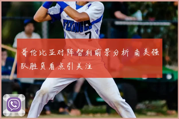 哥伦比亚对阵智利前景分析 南美强队胜负看点引关注