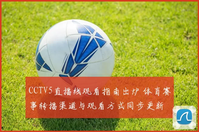 CCTV5直播线观看指南出炉 体育赛事转播渠道与观看方式同步更新