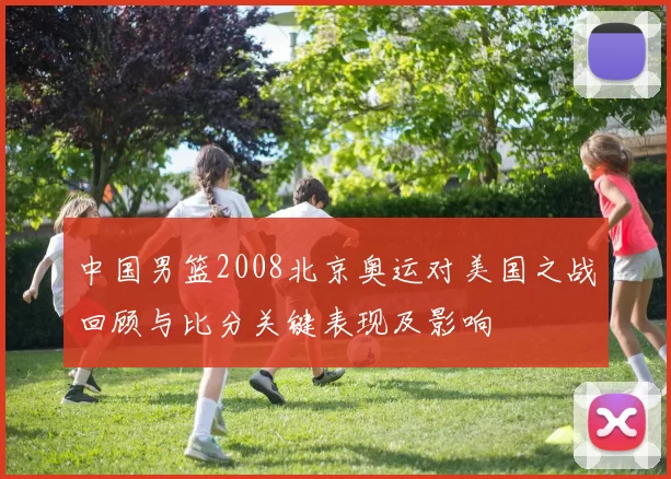 中国男篮2008北京奥运对美国之战回顾与比分关键表现及影响