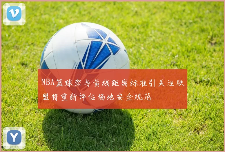NBA篮球架与黄线距离标准引关注联盟将重新评估场地安全规范