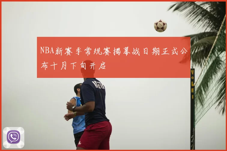 NBA新赛季常规赛揭幕战日期正式公布十月下旬开启