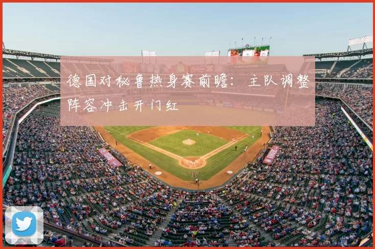 德国对秘鲁热身赛前瞻：主队调整阵容冲击开门红