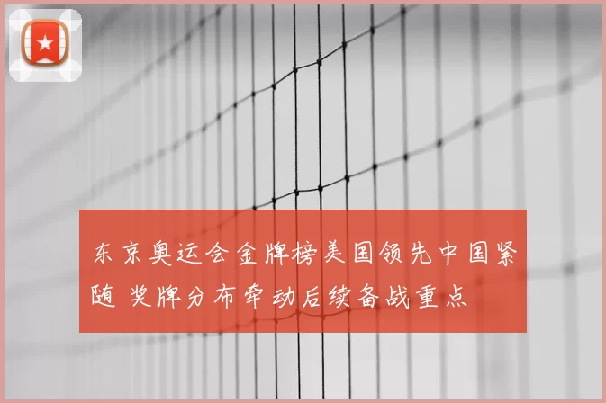 东京奥运会金牌榜美国领先中国紧随 奖牌分布牵动后续备战重点