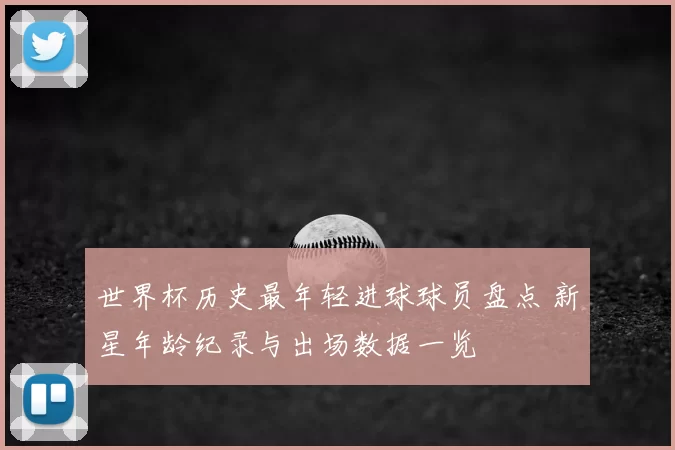 世界杯历史最年轻进球球员盘点 新星年龄纪录与出场数据一览