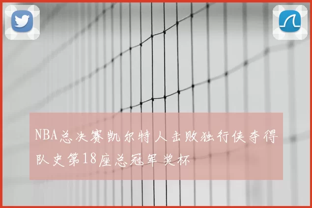 NBA总决赛凯尔特人击败独行侠夺得队史第18座总冠军奖杯