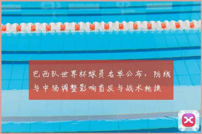 巴西队世界杯球员名单公布，防线与中场调整影响首发与战术轮换