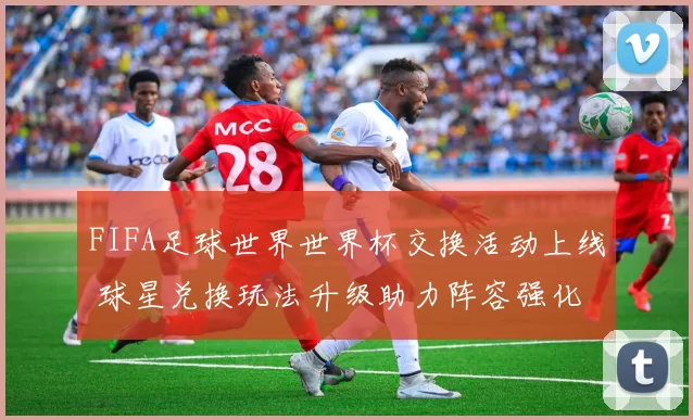 FIFA足球世界世界杯交换活动上线 球星兑换玩法升级助力阵容强化