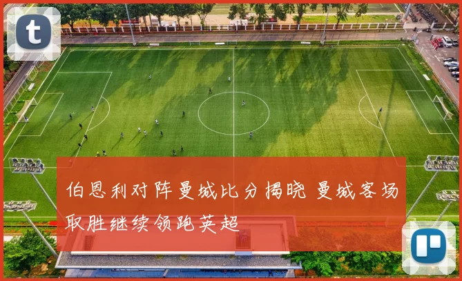伯恩利对阵曼城比分揭晓 曼城客场取胜继续领跑英超