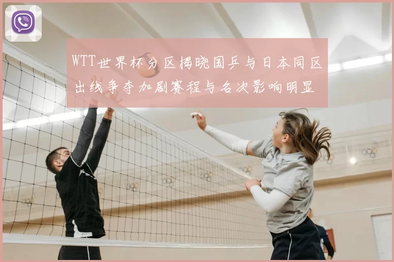 WTT世界杯分区揭晓国乒与日本同区出线争夺加剧赛程与名次影响明显