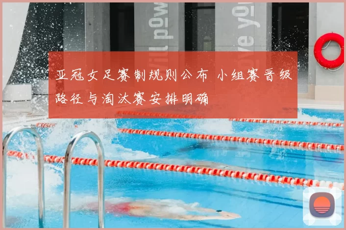 亚冠女足赛制规则公布 小组赛晋级路径与淘汰赛安排明确