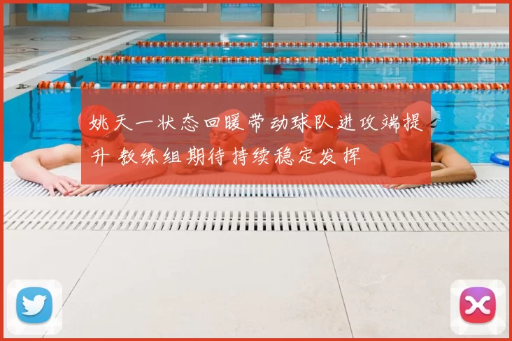 姚天一状态回暖带动球队进攻端提升 教练组期待持续稳定发挥