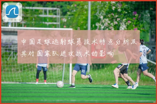 中国足球远射球员技术特点分析及其对国家队进攻战术的影响