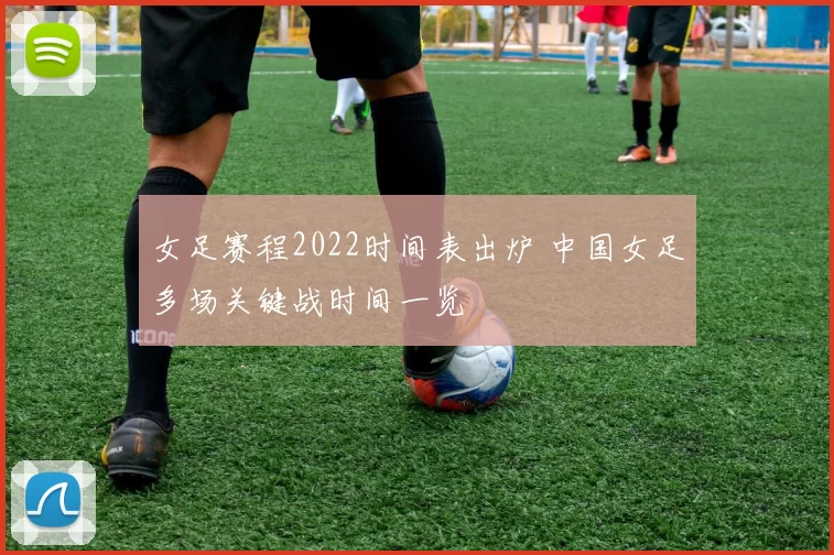 女足赛程2022时间表出炉 中国女足多场关键战时间一览