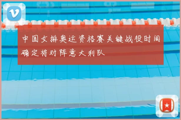 中国女排奥运资格赛关键战役时间确定将对阵意大利队