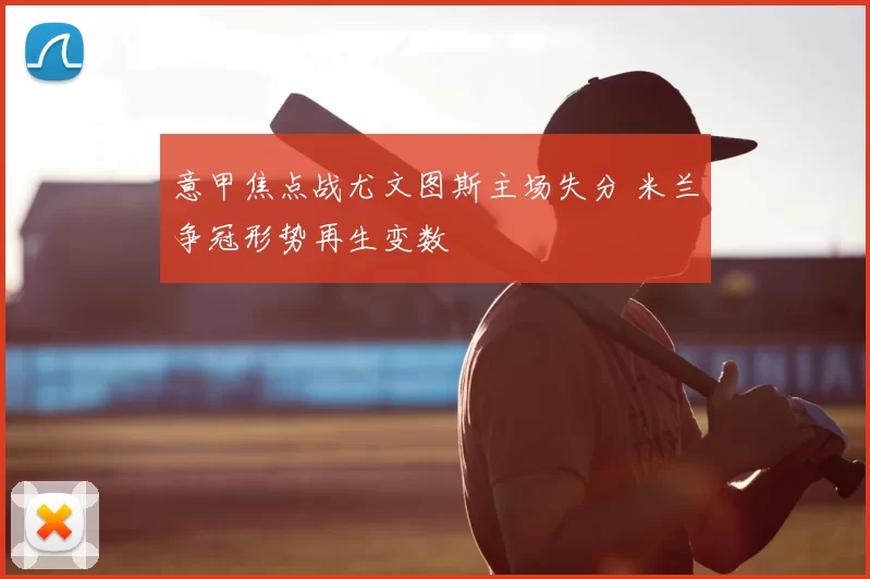 意甲焦点战尤文图斯主场失分 米兰争冠形势再生变数