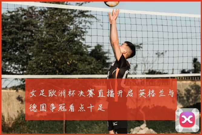女足欧洲杯决赛直播开启 英格兰与德国争冠看点十足