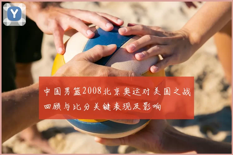 中国男篮2008北京奥运对美国之战回顾与比分关键表现及影响