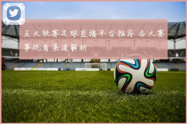 五大联赛足球直播平台推荐 各大赛事观看渠道解析