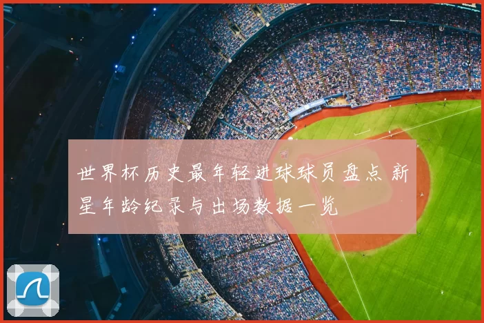 世界杯历史最年轻进球球员盘点 新星年龄纪录与出场数据一览