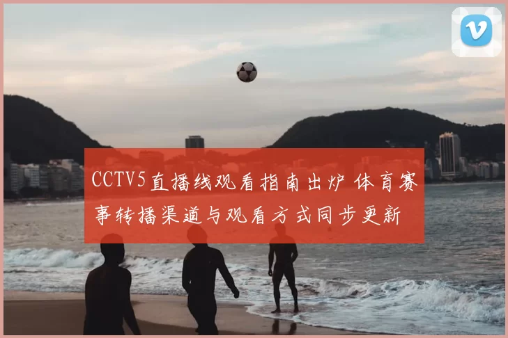 CCTV5直播线观看指南出炉 体育赛事转播渠道与观看方式同步更新