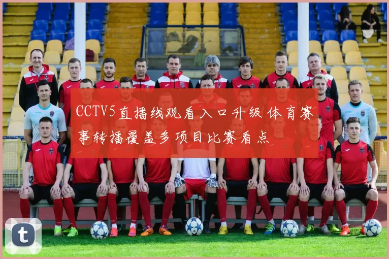 CCTV5直播线观看入口升级 体育赛事转播覆盖多项目比赛看点
