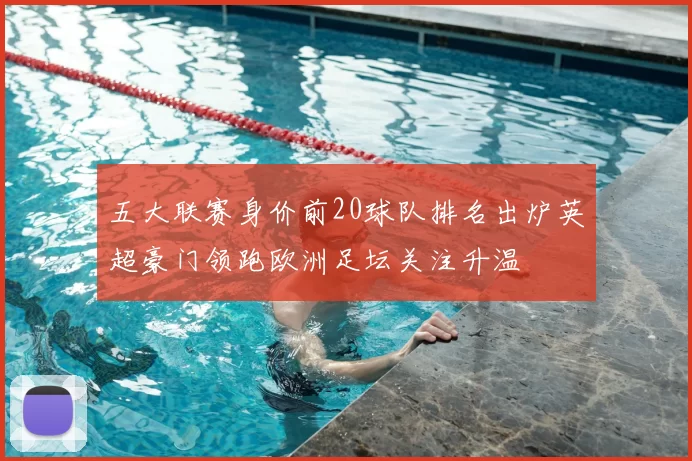 五大联赛身价前20球队排名出炉英超豪门领跑欧洲足坛关注升温