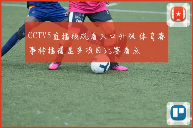 CCTV5直播线观看入口升级 体育赛事转播覆盖多项目比赛看点