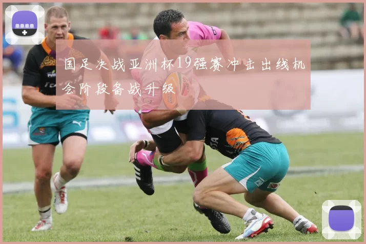 国足决战亚洲杯19强赛冲击出线机会阶段备战升级