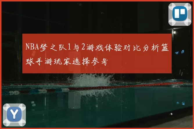 NBA梦之队1与2游戏体验对比分析篮球手游玩家选择参考