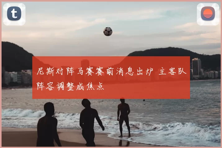 尼斯对阵马赛赛前消息出炉 主客队阵容调整成焦点