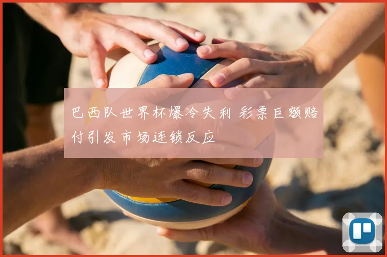 巴西队世界杯爆冷失利 彩票巨额赔付引发市场连锁反应