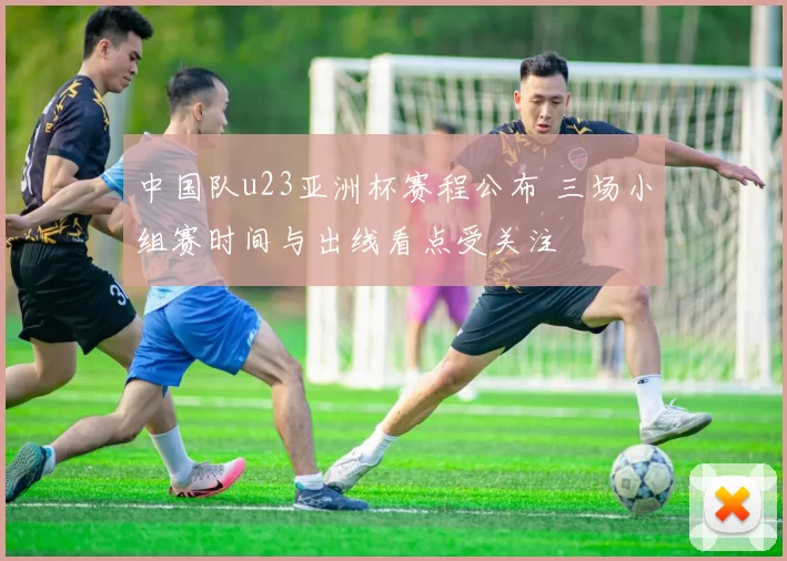 中国队u23亚洲杯赛程公布 三场小组赛时间与出线看点受关注