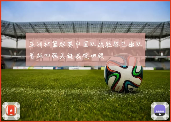 亚洲杯篮球赛中国队战胜黎巴嫩队晋级四强关键战役回顾